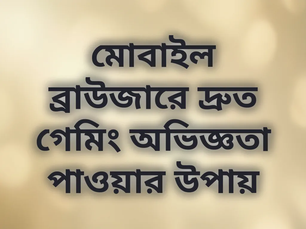 মোবাইল ব্রাউজারে দ্রুত গেমিং অভিজ্ঞতা পাওয়ার উপায়